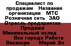 Специалист по продажам › Название организации ­ МТС, Розничная сеть, ЗАО › Отрасль предприятия ­ Продажи › Минимальный оклад ­ 20 000 - Все города Работа » Вакансии   . Марий Эл респ.,Йошкар-Ола г.